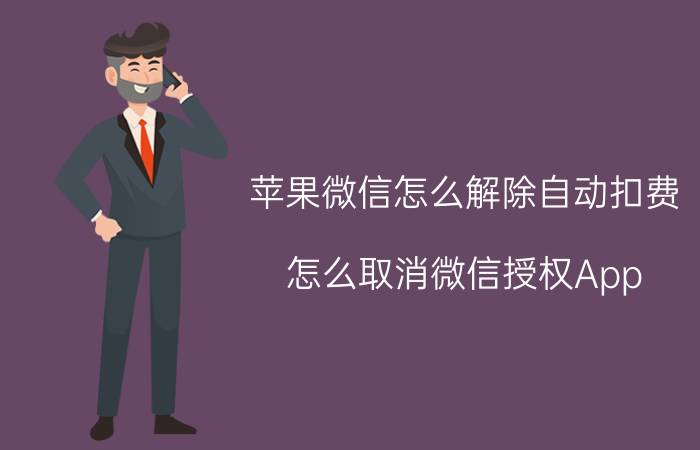 苹果微信怎么解除自动扣费 怎么取消微信授权App Store的自动扣款？